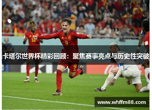卡塔尔世界杯精彩回顾：聚焦赛事亮点与历史性突破