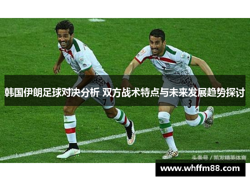韩国伊朗足球对决分析 双方战术特点与未来发展趋势探讨