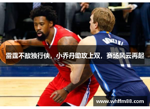 雷霆不敌独行侠，小乔丹助攻上双，赛场风云再起