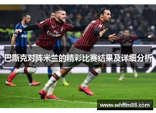 巴斯克对阵米兰的精彩比赛结果及详细分析