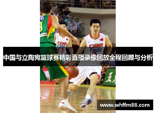 中国与立陶宛篮球赛精彩直播录像回放全程回顾与分析