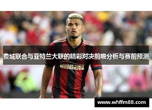 费城联合与亚特兰大联的精彩对决前瞻分析与赛前预测