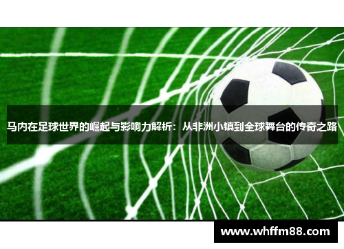 马内在足球世界的崛起与影响力解析：从非洲小镇到全球舞台的传奇之路
