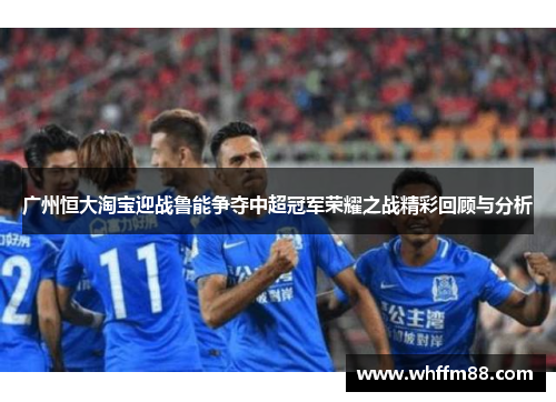 广州恒大淘宝迎战鲁能争夺中超冠军荣耀之战精彩回顾与分析