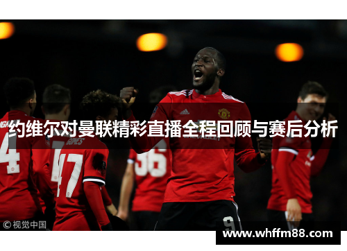 约维尔对曼联精彩直播全程回顾与赛后分析