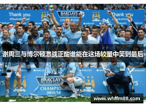 谢周三与博尔顿激战正酣谁能在这场较量中笑到最后