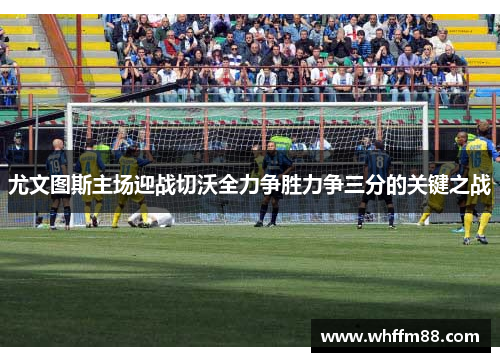 尤文图斯主场迎战切沃全力争胜力争三分的关键之战
